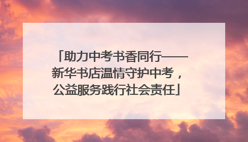 助力中考书香同行——新华书店温情守护中考，公益服务践行社会责任