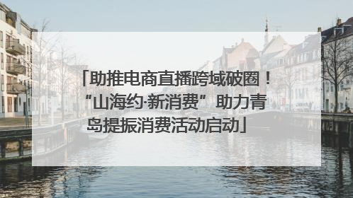 助推电商直播跨域破圈！“山海约·新消费”助力青岛提振消费活动启动
