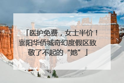 医护免费，女士半价！襄阳华侨城奇幻度假区致敬了不起的“她”