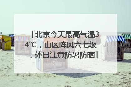 北京今天最高气温34℃，山区阵风六七级，外出注意防暑防晒