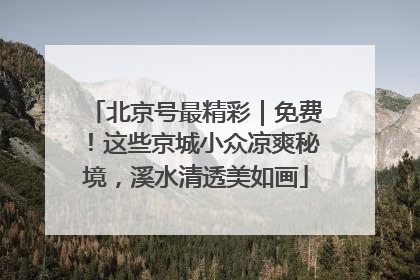 北京号最精彩｜免费！这些京城小众凉爽秘境，溪水清透美如画
