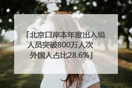 北京口岸本年度出入境人员突破800万人次 外国人占比28.6%