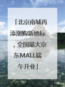 北京南城再添潮购新地标，全国最大京东MALL端午开业