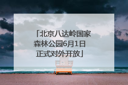 北京八达岭国家森林公园6月1日正式对外开放