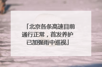 北京各条高速目前通行正常，首发养护已加强雨中巡视