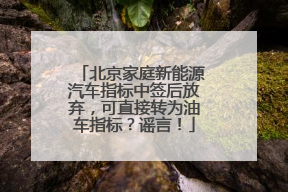 北京家庭新能源汽车指标中签后放弃，可直接转为油车指标？谣言！