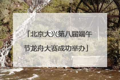 北京大兴第八届端午节龙舟大赛成功举办