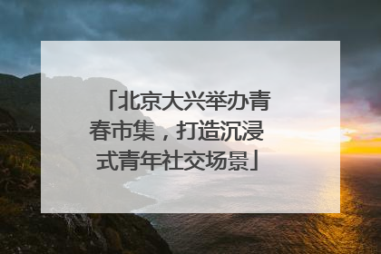 北京大兴举办青春市集，打造沉浸式青年社交场景