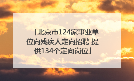 北京市124家事业单位向残疾人定向招聘 提供134个定向岗位