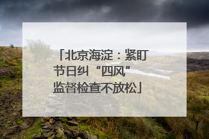 北京海淀：紧盯节日纠“四风” 监督检查不放松