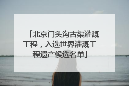 北京门头沟古渠灌溉工程，入选世界灌溉工程遗产候选名单