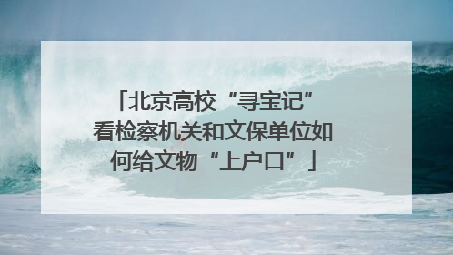 北京高校“寻宝记” 看检察机关和文保单位如何给文物“上户口”