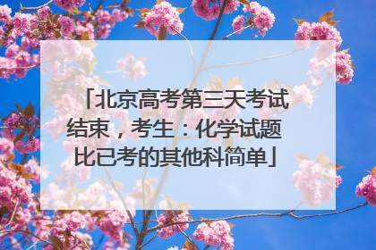 北京高考第三天考试结束，考生：化学试题比已考的其他科简单