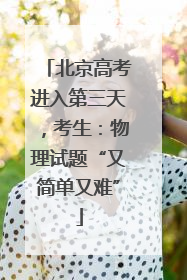 北京高考进入第三天，考生：物理试题“又简单又难”