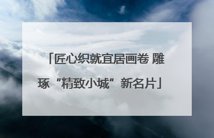 匠心织就宜居画卷 雕琢“精致小城”新名片