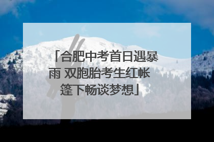 合肥中考首日遇暴雨 双胞胎考生红帐篷下畅谈梦想
