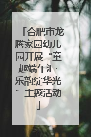 合肥市龙腾家园幼儿园开展“童趣端午汇·乐韵绽华光”主题活动