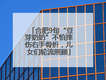 合肥9旬“豆芽奶奶”不慎摔伤右手骨折，儿女们轮流照顾