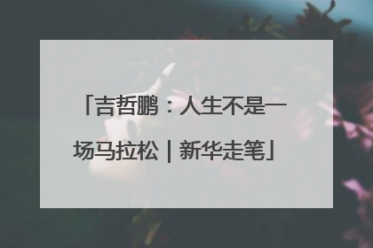 吉哲鹏：人生不是一场马拉松｜新华走笔