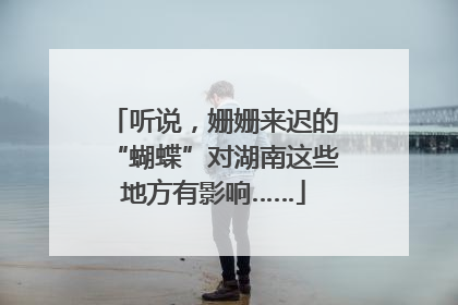 听说，姗姗来迟的“蝴蝶”对湖南这些地方有影响……