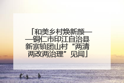 和美乡村焕新颜——铜仁市印江自治县新寨镇团山村“两清两改两治理”见闻