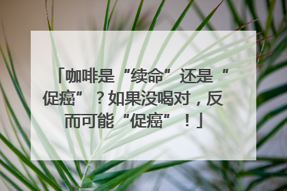 咖啡是“续命”还是“促癌”？如果没喝对，反而可能“促癌”！
