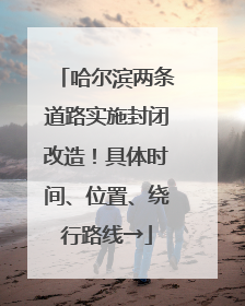 哈尔滨两条道路实施封闭改造！具体时间、位置、绕行路线→