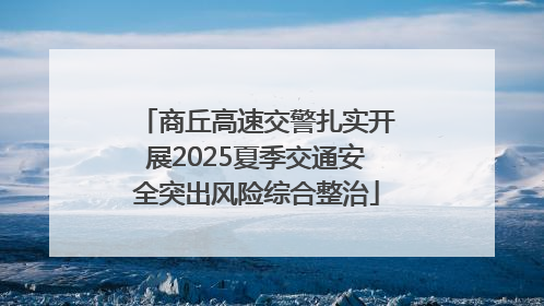 商丘高速交警扎实开展2025夏季交通安全突出风险综合整治