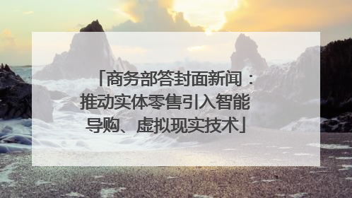 商务部答封面新闻：推动实体零售引入智能导购、虚拟现实技术