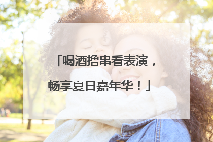 喝酒撸串看表演，畅享夏日嘉年华！