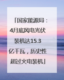 国家能源局：4月底风电光伏装机达15.3亿千瓦，历史性超过火电装机
