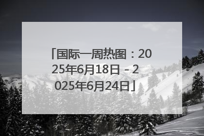 国际一周热图：2025年6月18日－2025年6月24日