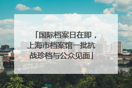 国际档案日在即，上海市档案馆一批抗战珍档与公众见面