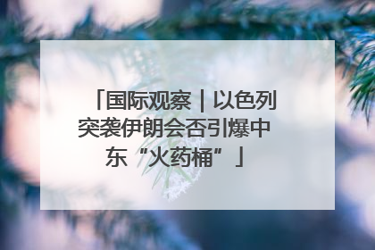 国际观察｜以色列突袭伊朗会否引爆中东“火药桶”