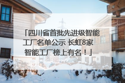 四川省首批先进级智能工厂名单公示 长虹8家智能工厂榜上有名！