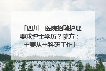 四川一医院招聘护理要求博士学历？院方：主要从事科研工作