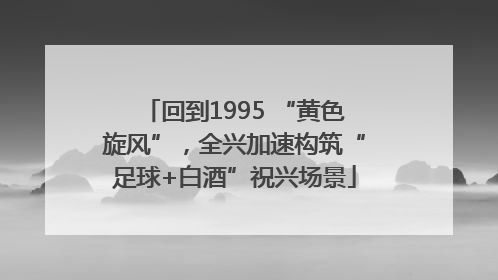 回到1995 “黄色旋风”，全兴加速构筑“足球+白酒”祝兴场景