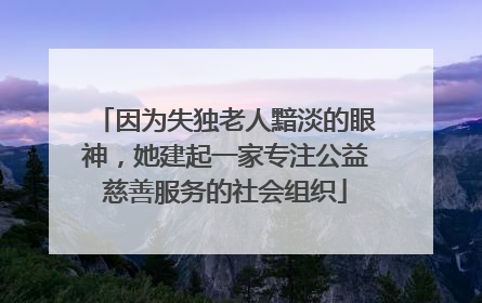 因为失独老人黯淡的眼神，她建起一家专注公益慈善服务的社会组织