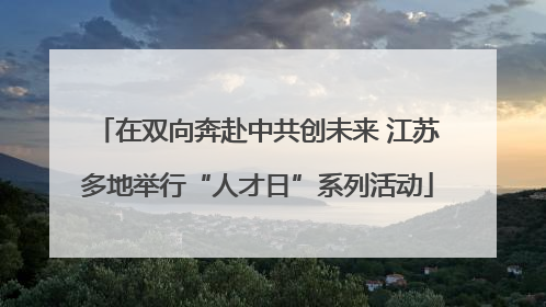 在双向奔赴中共创未来 江苏多地举行“人才日”系列活动