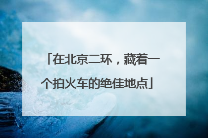 在北京二环，藏着一个拍火车的绝佳地点