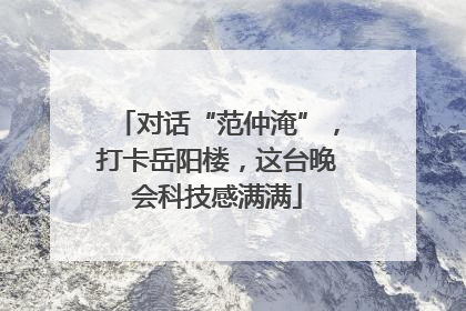 对话“范仲淹”，打卡岳阳楼，这台晚会科技感满满