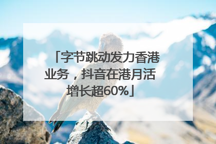 字节跳动发力香港业务，抖音在港月活增长超60%