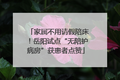 家属不用请假陪床！岳阳试点“无陪护病房”获患者点赞