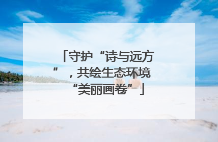 守护“诗与远方”，共绘生态环境“美丽画卷”