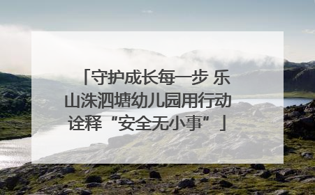 守护成长每一步 乐山洙泗塘幼儿园用行动诠释“安全无小事”