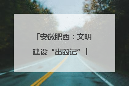 安徽肥西：文明建设“出圈记”