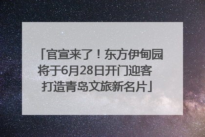 官宣来了！东方伊甸园将于6月28日开门迎客 打造青岛文旅新名片