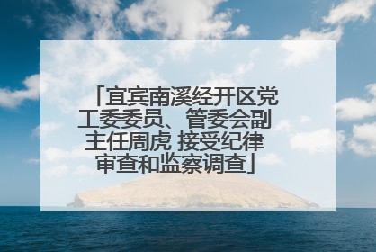 宜宾南溪经开区党工委委员、管委会副主任周虎 接受纪律审查和监察调查