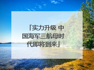 实力升级 中国海军三航母时代即将到来