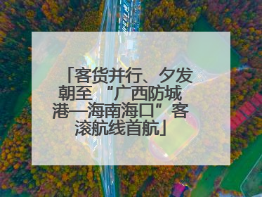 客货并行、夕发朝至 “广西防城港—海南海口”客滚航线首航